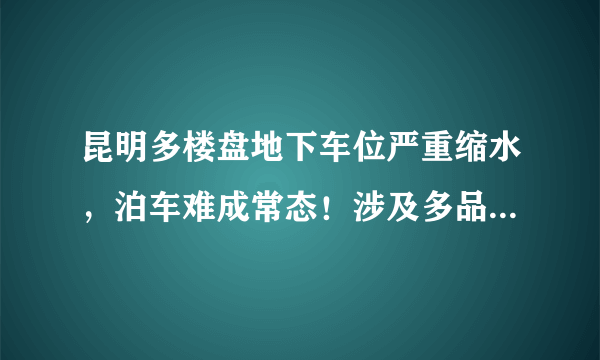 昆明多楼盘地下车位严重缩水，泊车难成常态！涉及多品牌房企楼盘