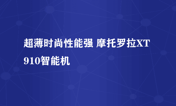 超薄时尚性能强 摩托罗拉XT910智能机