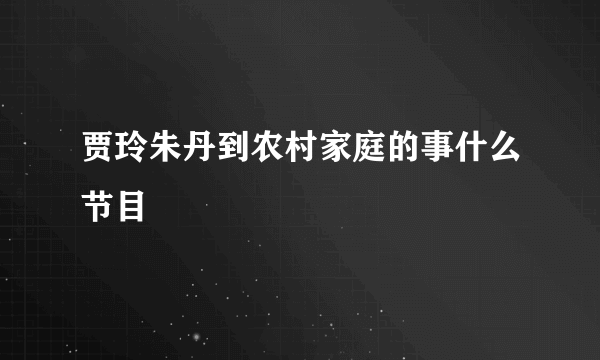 贾玲朱丹到农村家庭的事什么节目