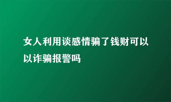 女人利用谈感情骗了钱财可以以诈骗报警吗