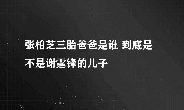 张柏芝三胎爸爸是谁 到底是不是谢霆锋的儿子