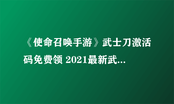 《使命召唤手游》武士刀激活码免费领 2021最新武士刀兑换码一览