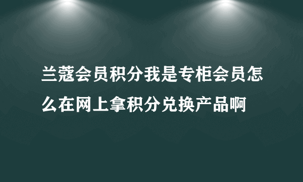 兰蔻会员积分我是专柜会员怎么在网上拿积分兑换产品啊