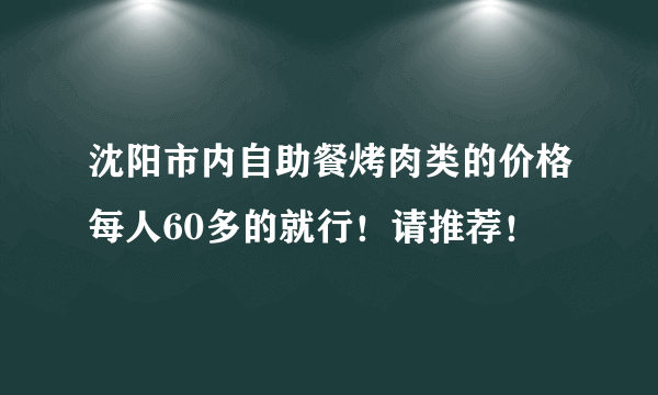 沈阳市内自助餐烤肉类的价格每人60多的就行！请推荐！