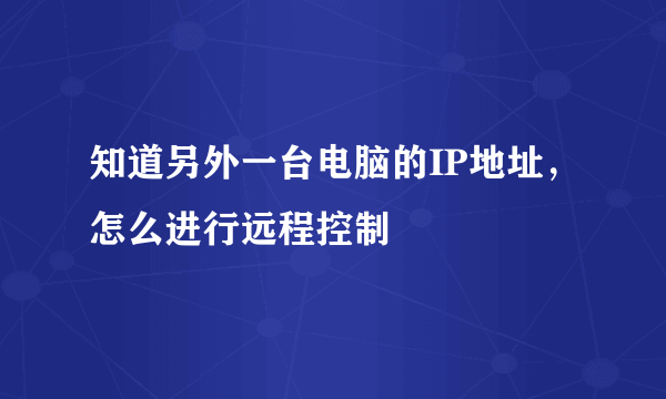 知道另外一台电脑的IP地址，怎么进行远程控制