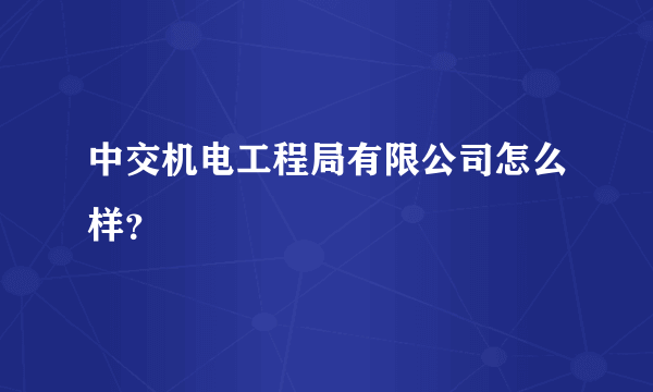 中交机电工程局有限公司怎么样？