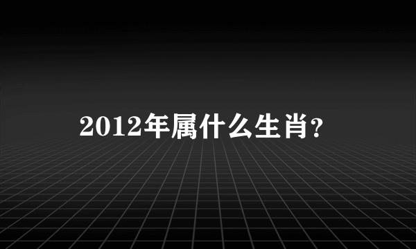 2012年属什么生肖？