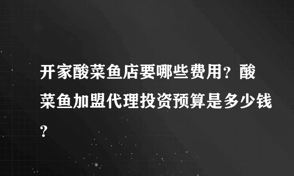 开家酸菜鱼店要哪些费用？酸菜鱼加盟代理投资预算是多少钱？