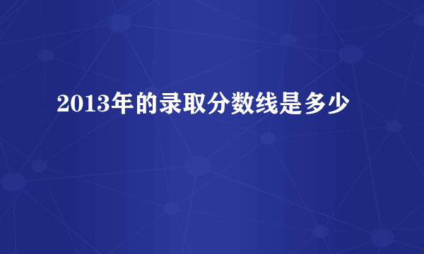 2013年的录取分数线是多少