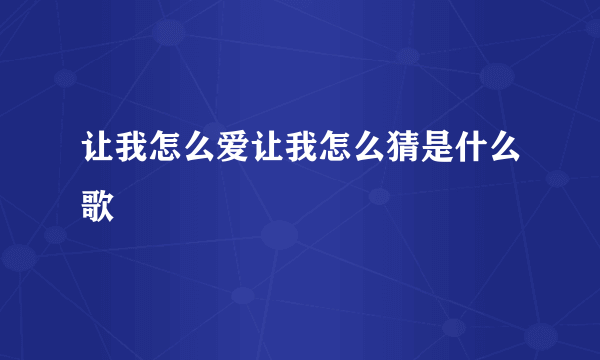 让我怎么爱让我怎么猜是什么歌