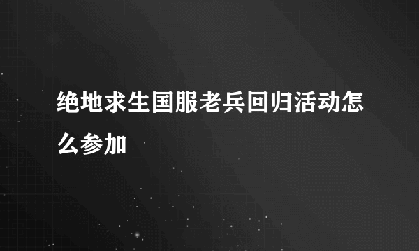 绝地求生国服老兵回归活动怎么参加