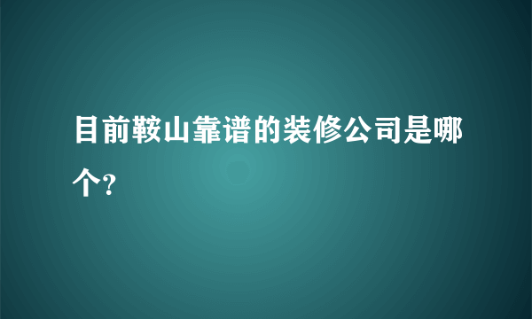 目前鞍山靠谱的装修公司是哪个？