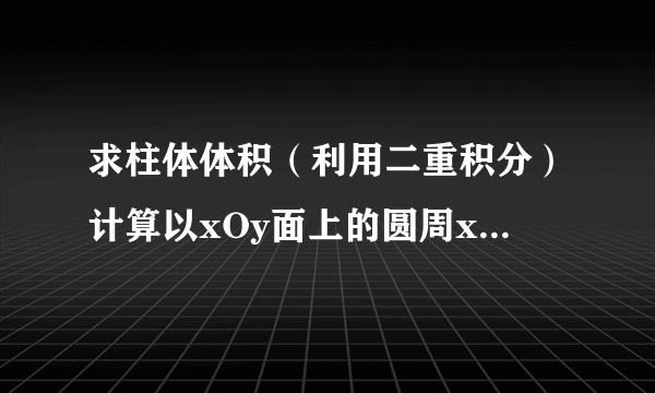 求柱体体积（利用二重积分）计算以xOy面上的圆周x^2+y^2=ax围成的闭区域为底,而已曲面z=x^2+y^2为顶的曲