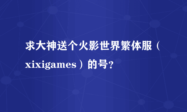 求大神送个火影世界繁体服（xixigames）的号？