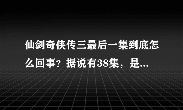 仙剑奇侠传三最后一集到底怎么回事？据说有38集，是怎样？景天到底死了吗？