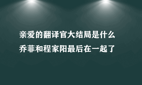 亲爱的翻译官大结局是什么 乔菲和程家阳最后在一起了