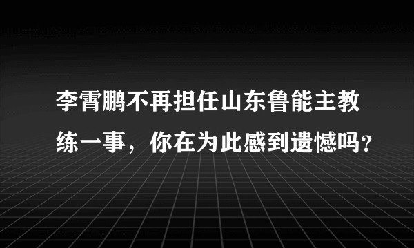 李霄鹏不再担任山东鲁能主教练一事，你在为此感到遗憾吗？