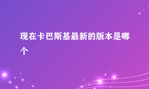 现在卡巴斯基最新的版本是哪个