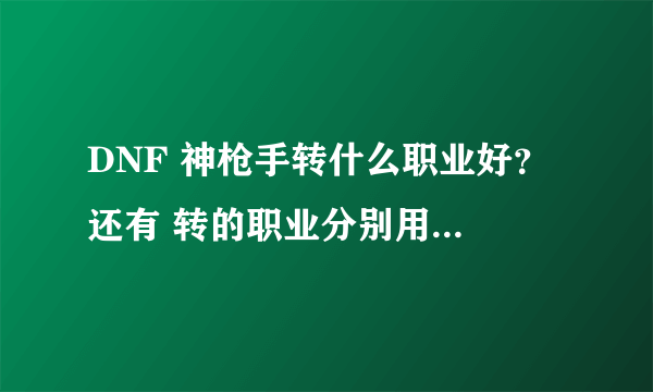 DNF 神枪手转什么职业好？ 还有 转的职业分别用什么武器