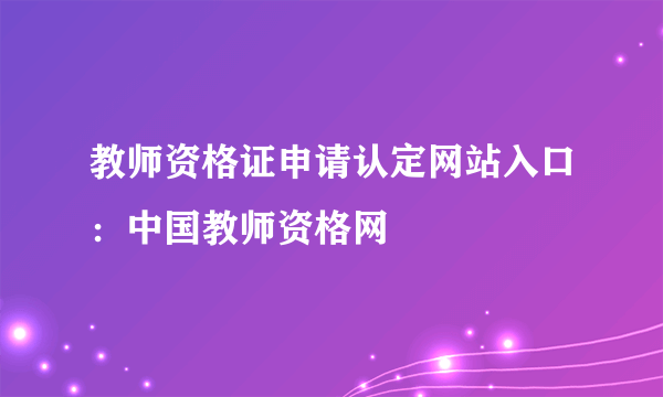 教师资格证申请认定网站入口：中国教师资格网