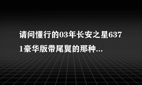 请问懂行的03年长安之星6371豪华版带尾翼的那种值多少钱！