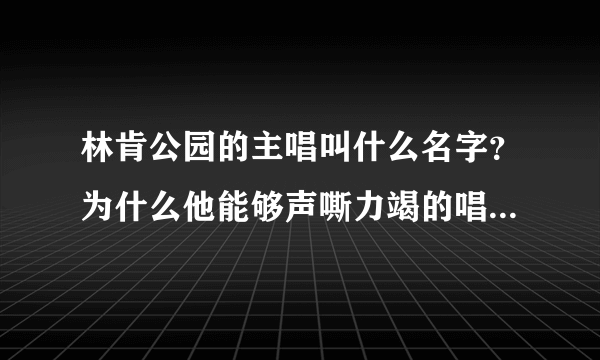 林肯公园的主唱叫什么名字？为什么他能够声嘶力竭的唱歌而不用担心嗓子破呢？