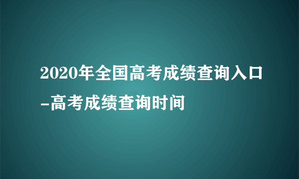 2020年全国高考成绩查询入口-高考成绩查询时间