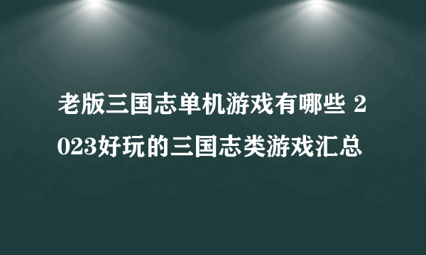 老版三国志单机游戏有哪些 2023好玩的三国志类游戏汇总