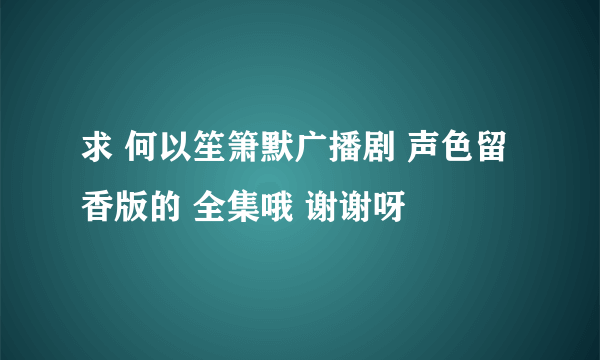 求 何以笙箫默广播剧 声色留香版的 全集哦 谢谢呀