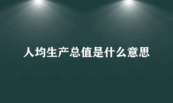 人均生产总值是什么意思