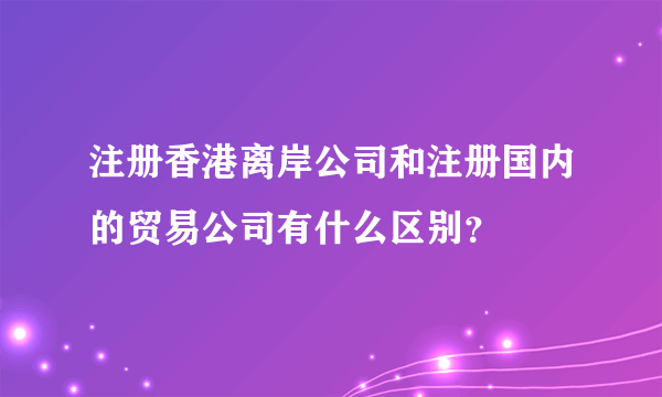 注册香港离岸公司和注册国内的贸易公司有什么区别？