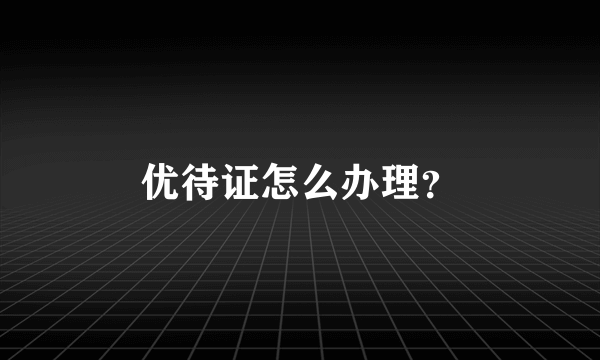 优待证怎么办理？