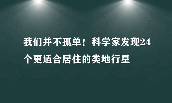 我们并不孤单！科学家发现24个更适合居住的类地行星