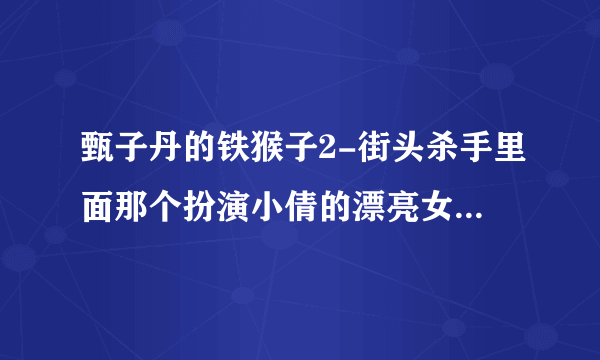 甄子丹的铁猴子2-街头杀手里面那个扮演小倩的漂亮女演员叫什么名字!