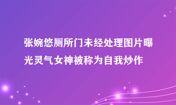 张婉悠厕所门未经处理图片曝光灵气女神被称为自我炒作