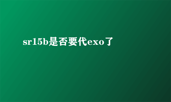 sr15b是否要代exo了