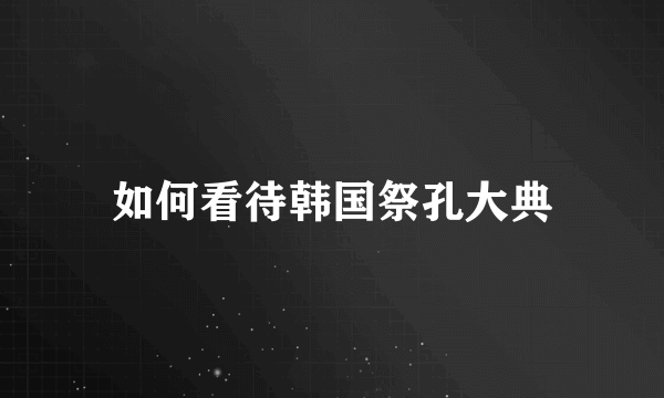 如何看待韩国祭孔大典