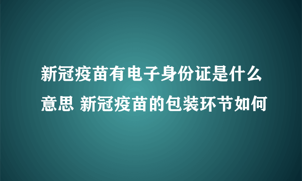 新冠疫苗有电子身份证是什么意思 新冠疫苗的包装环节如何