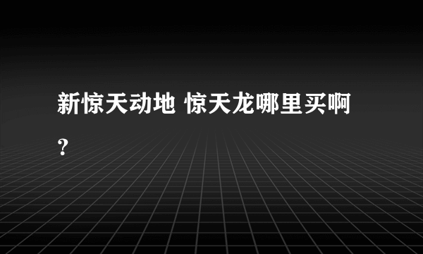 新惊天动地 惊天龙哪里买啊？