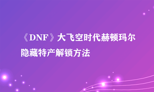 《DNF》大飞空时代赫顿玛尔隐藏特产解锁方法