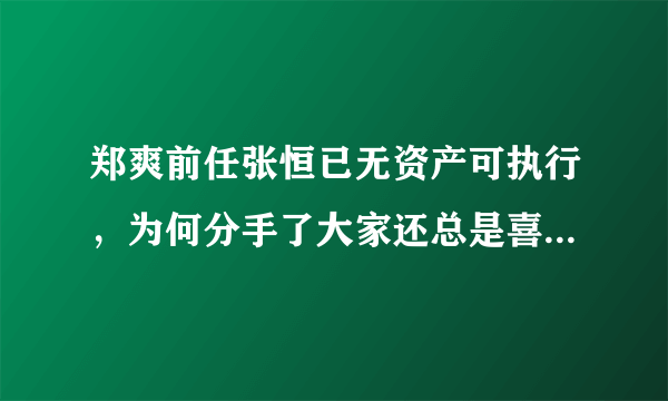 郑爽前任张恒已无资产可执行，为何分手了大家还总是喜欢旧事重提？