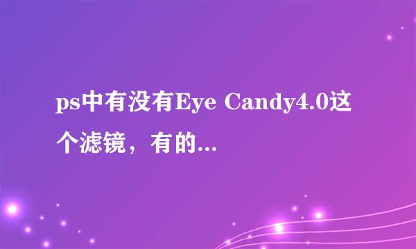 ps中有没有Eye Candy4.0这个滤镜，有的话要怎么才能使用