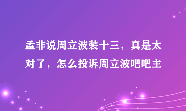 孟非说周立波装十三，真是太对了，怎么投诉周立波吧吧主