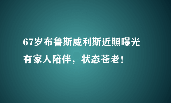 67岁布鲁斯威利斯近照曝光 有家人陪伴，状态苍老！