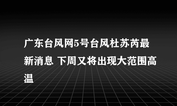 广东台风网5号台风杜苏芮最新消息 下周又将出现大范围高温