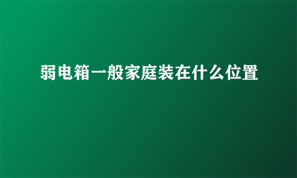 弱电箱一般家庭装在什么位置