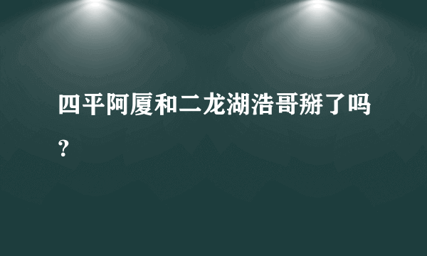 四平阿厦和二龙湖浩哥掰了吗？