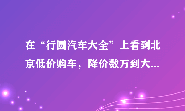 在“行圆汽车大全”上看到北京低价购车，降价数万到大几万甚至更多，很是不解！