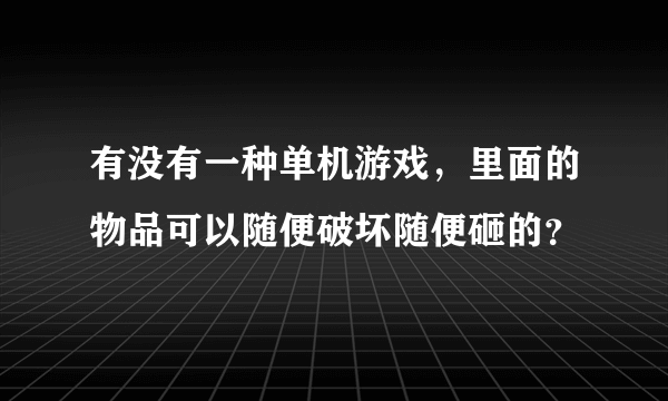 有没有一种单机游戏，里面的物品可以随便破坏随便砸的？