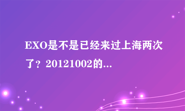 EXO是不是已经来过上海两次了？20121002的中韩歌会，还有一个是什么？看问题补充